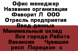 Офис-менеджер › Название организации ­ Фаворит-Л, ООО › Отрасль предприятия ­ Ввод данных › Минимальный оклад ­ 40 000 - Все города Работа » Вакансии   . Чувашия респ.,Порецкое. с.